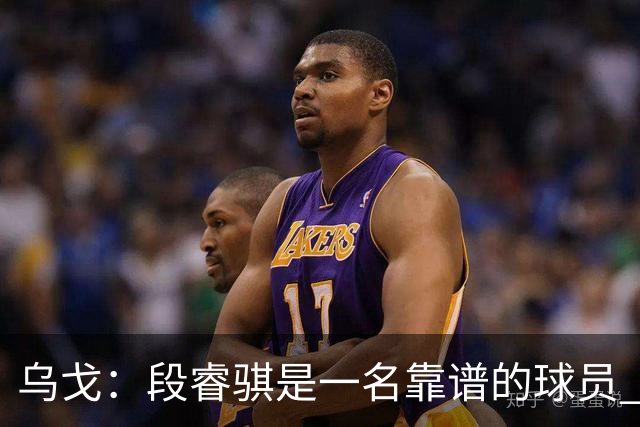 乌戈：段睿骐是一名靠谱的球员 还很年轻 仍然还有提升空间