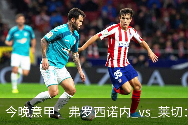今晚意甲：弗罗西诺内 vs 莱切：黑马主场三连胜，莱切拿什么去扛？