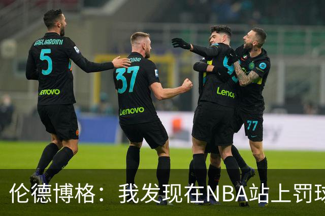 伦德博格：我发现在NBA站上罚球线很重要 我还需要个人提升防守