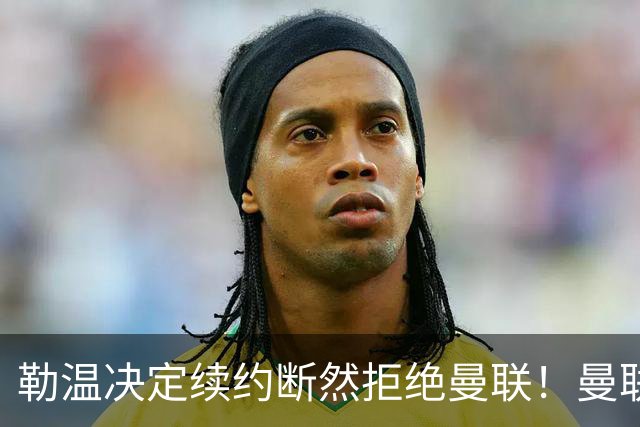 勒温决定续约断然拒绝曼联！曼联觊觎巴萨马竞双星，但更可能1500万签一人