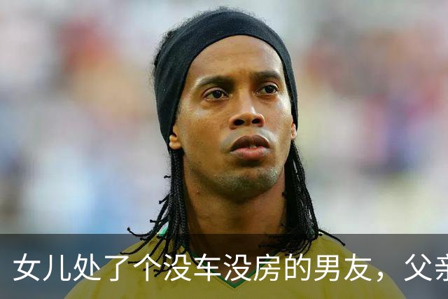 女儿处了个没车没房的男友，父亲问：有多穷？女儿：他妈也不在了