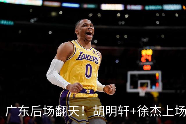 广东后场翻天！胡明轩+徐杰上场就丢分，杨溢展双能卫可上首发吧