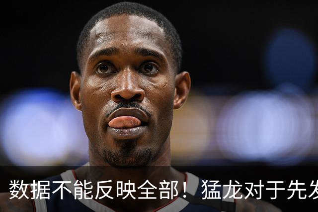 数据不能反映全部！猛龙对于先发中锋的防守贡献还是非常认可的？
