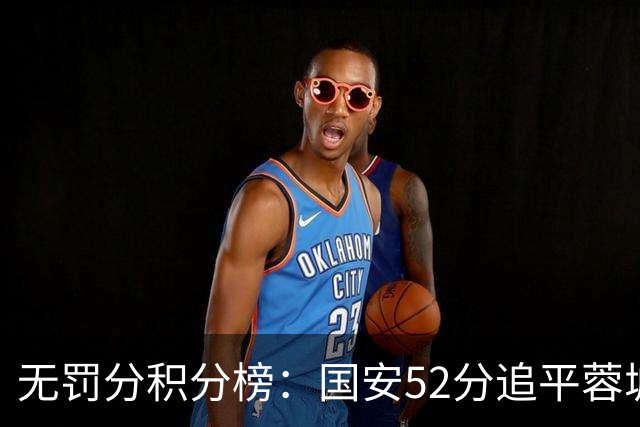 无罚分积分榜：国安52分追平蓉城！泰山50分英博49分
