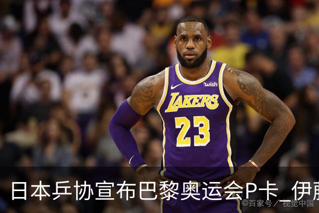 日本乒协宣布巴黎奥运会P卡 伊藤无缘全队平均20岁