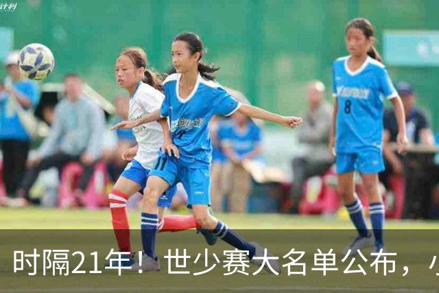 时隔21年！世少赛大名单公布，小邝、赵松源领衔，球队首战西班牙