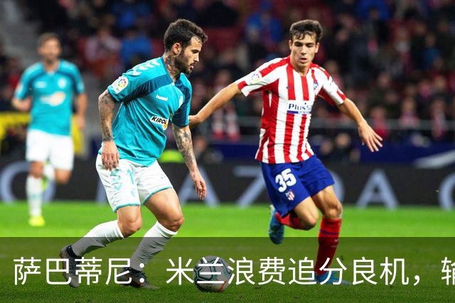 萨巴蒂尼：米兰浪费追分良机，输给博洛尼亚问题很多