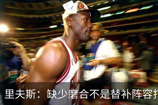 里夫斯：缺少磨合不是替补阵容打得糟糕的借口 我得先做得更好