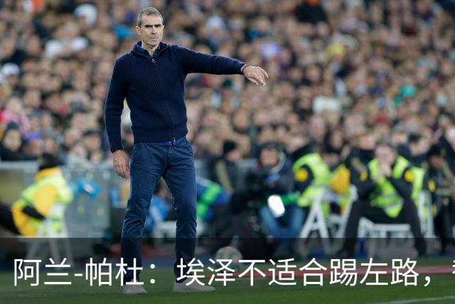 阿兰-帕杜：埃泽不适合踢左路，替补踢10号位更合适
