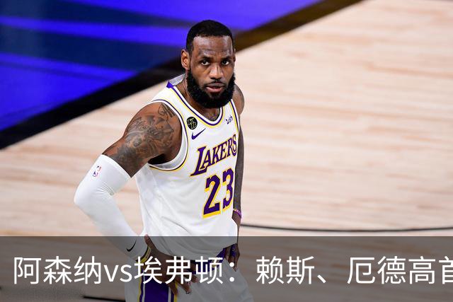 阿森纳vs埃弗顿：赖斯、厄德高首发，皮克福德、布伦南-约翰逊出战