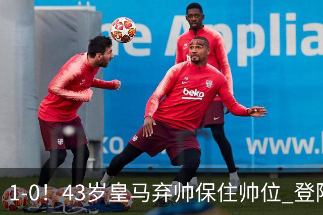 1-0！43岁皇马弃帅保住帅位 登陆英超7轮后终获首胜 率队摆脱垫底
