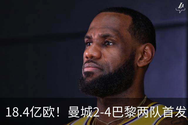 18.4亿欧！曼城2-4巴黎两队首发身价，创下历史单场比赛最高纪录