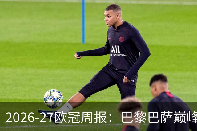2026-27欧冠周报：巴黎巴萨巅峰对决，皇马利物浦强势领跑