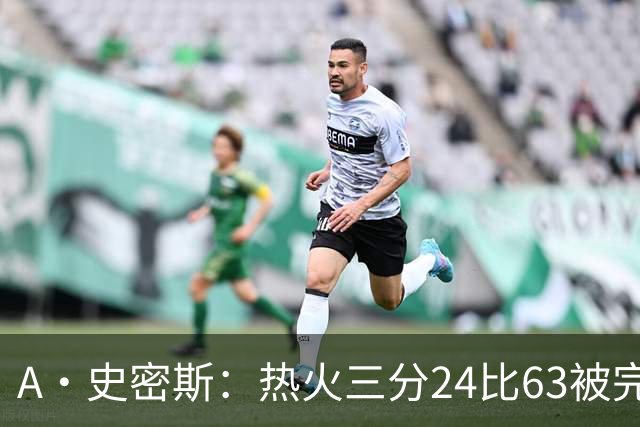 A·史密斯：热火三分24比63被完爆，引进克莱不是为这个