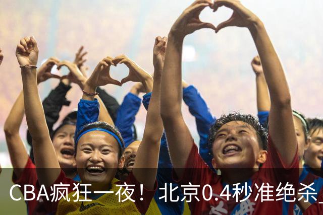 CBA疯狂一夜！北京0.4秒准绝杀 广东遭旧将反戈，辽宁广州齐赢11分